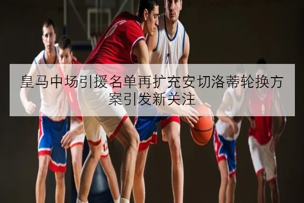 皇马中场引援名单再扩充安切洛蒂轮换方案引发新关注
